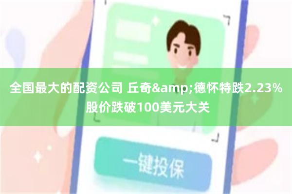 全国最大的配资公司 丘奇&德怀特跌2.23% 股价跌破100美元大关