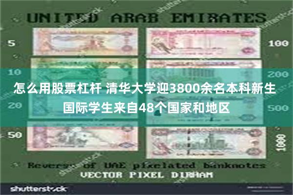 怎么用股票杠杆 清华大学迎3800余名本科新生 国际学生来自48个国家和地区