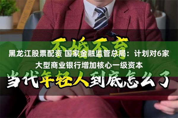 黑龙江股票配资 国家金融监管总局：计划对6家大型商业银行增加核心一级资本