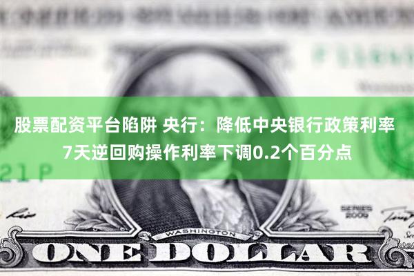 股票配资平台陷阱 央行：降低中央银行政策利率 7天逆回购操作利率下调0.2个百分点
