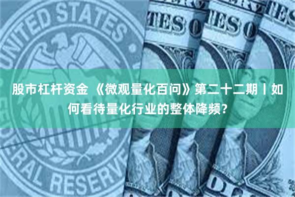 股市杠杆资金 《微观量化百问》第二十二期丨如何看待量化行业的整体降频？
