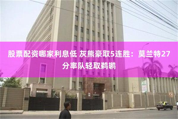 股票配资哪家利息低 灰熊豪取5连胜：莫兰特27分率队轻取鹈鹕