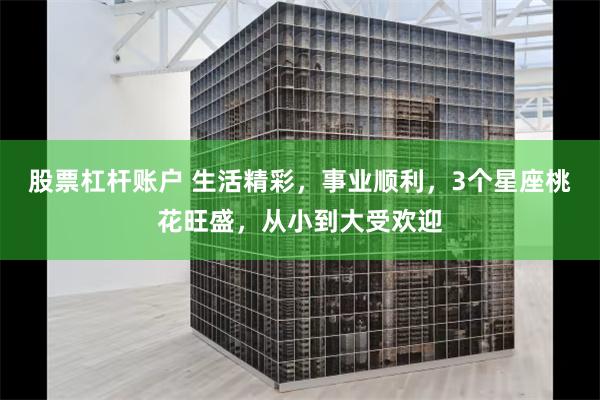 股票杠杆账户 生活精彩，事业顺利，3个星座桃花旺盛，从小到大受欢迎