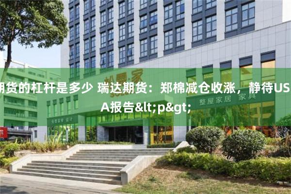 期货的杠杆是多少 瑞达期货：郑棉减仓收涨，静待USDA报告<p>