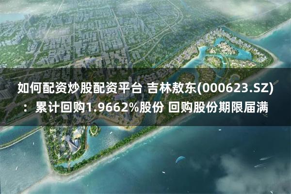 如何配资炒股配资平台 吉林敖东(000623.SZ)：累计回购1.9662%股份 回购股份期限届满