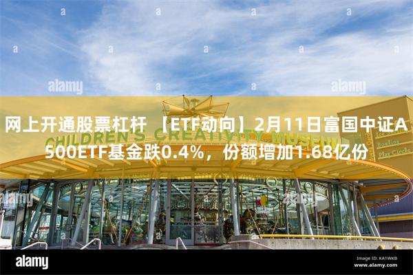 网上开通股票杠杆 【ETF动向】2月11日富国中证A500ETF基金跌0.4%，份额增加1.68亿份