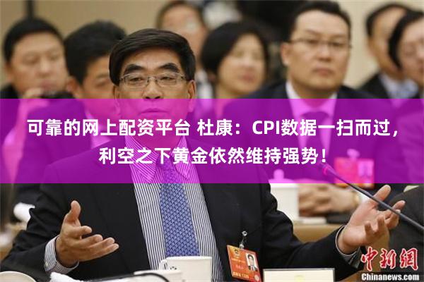 可靠的网上配资平台 杜康：CPI数据一扫而过，利空之下黄金依然维持强势！