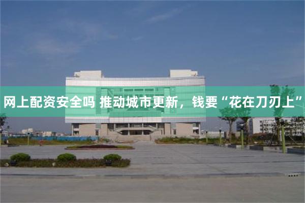 网上配资安全吗 推动城市更新，钱要“花在刀刃上”