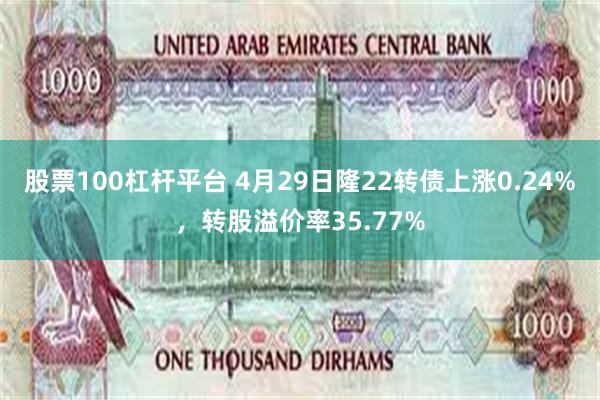 股票100杠杆平台 4月29日隆22转债上涨0.24%，转股溢价率35.77%