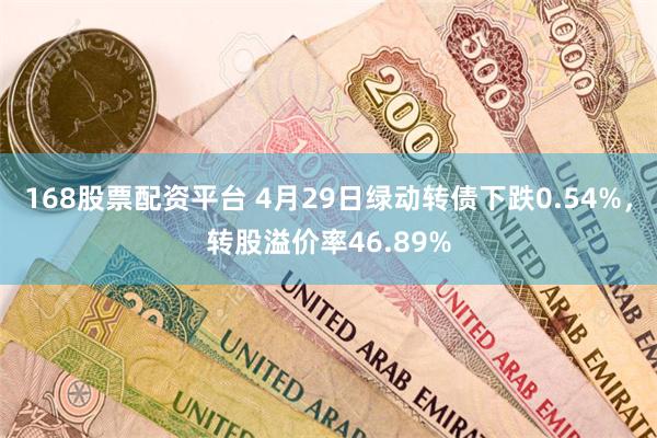 168股票配资平台 4月29日绿动转债下跌0.54%，转股溢价率46.89%
