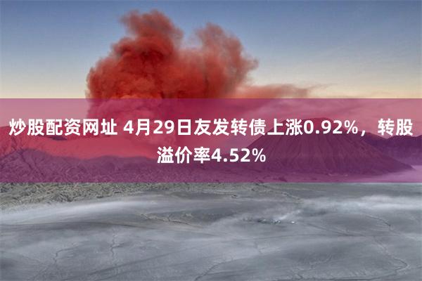 炒股配资网址 4月29日友发转债上涨0.92%，转股溢价率4.52%