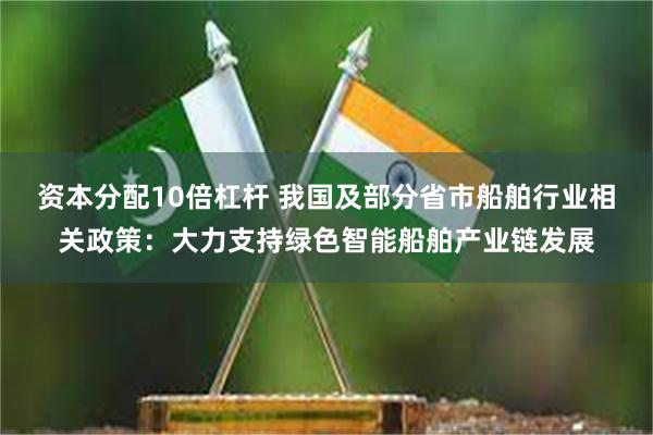 资本分配10倍杠杆 我国及部分省市船舶行业相关政策：大力支持绿色智能船舶产业链发展