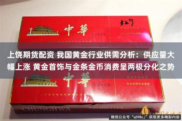 上饶期货配资 我国黄金行业供需分析：供应量大幅上涨 黄金首饰与金条金币消费呈两极分化之势