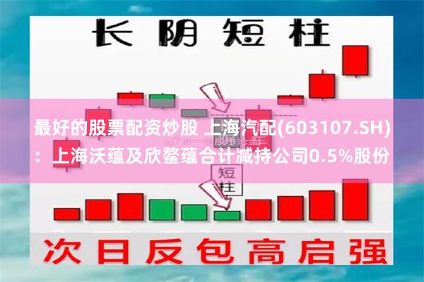 最好的股票配资炒股 上海汽配(603107.SH)：上海沃蕴及欣鳌蕴合计减持公司0.5%股份