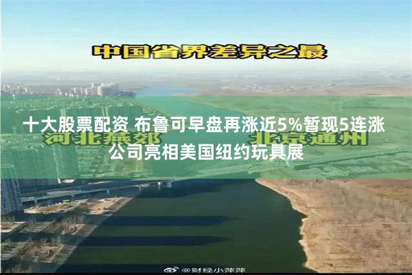 十大股票配资 布鲁可早盘再涨近5%暂现5连涨 公司亮相美国纽约玩具展