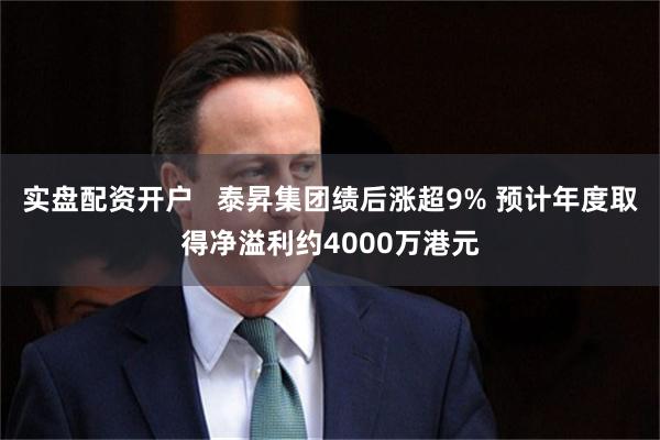 实盘配资开户   泰昇集团绩后涨超9% 预计年度取得净溢利约4000万港元