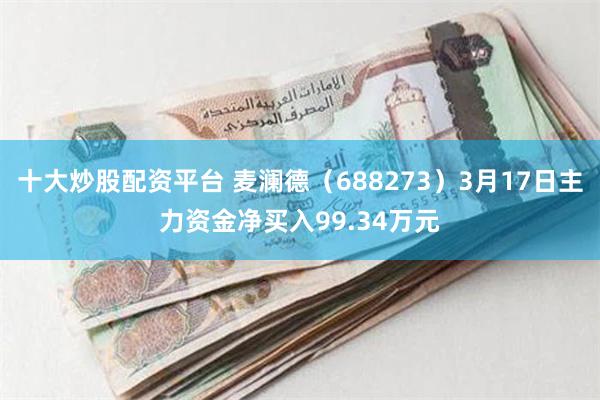 十大炒股配资平台 麦澜德（688273）3月17日主力资金净买入99.34万元