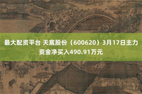 最大配资平台 天宸股份（600620）3月17日主力资金净买入490.91万元