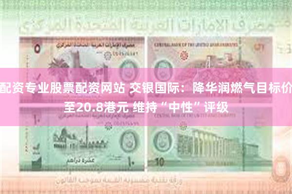 配资专业股票配资网站 交银国际：降华润燃气目标价至20.8港元 维持“中性”评级