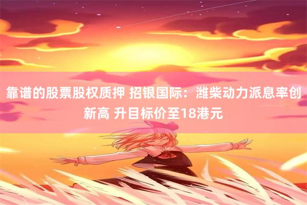 靠谱的股票股权质押 招银国际：潍柴动力派息率创新高 升目标价至18港元