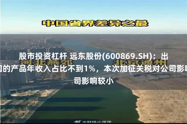 股市投资杠杆 远东股份(600869.SH)：出口美国的产品年收入占比不到1%，本次加征关税对公司影响较小