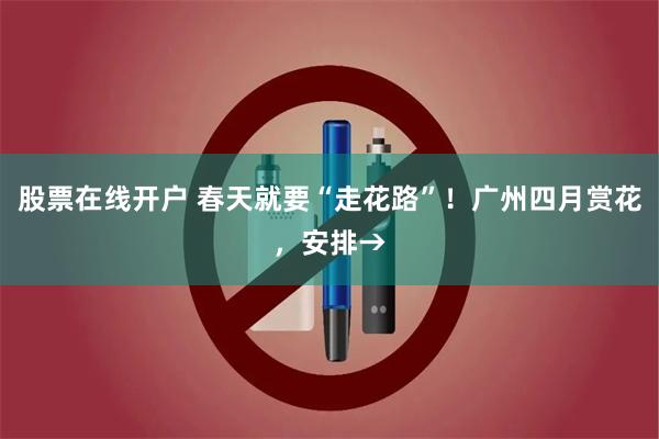 股票在线开户 春天就要“走花路”！广州四月赏花，安排→
