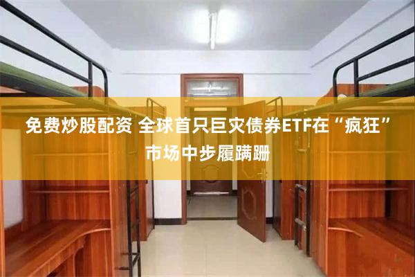免费炒股配资 全球首只巨灾债券ETF在“疯狂”市场中步履蹒跚