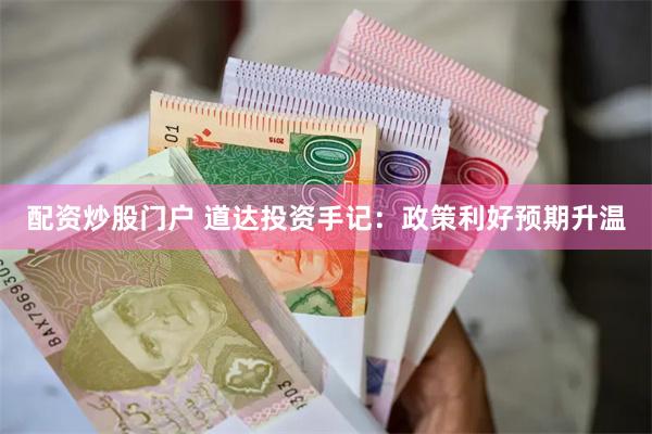 配资炒股门户 道达投资手记：政策利好预期升温