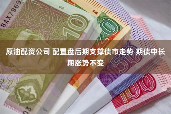 原油配资公司 配置盘后期支撑债市走势 期债中长期涨势不变