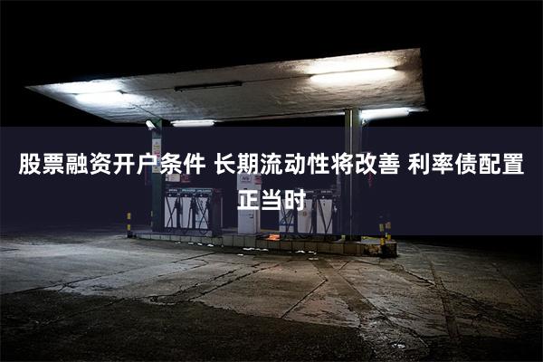 股票融资开户条件 长期流动性将改善 利率债配置正当时