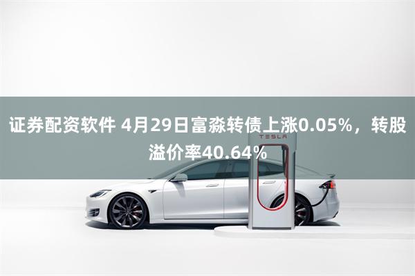 证券配资软件 4月29日富淼转债上涨0.05%，转股溢价率40.64%