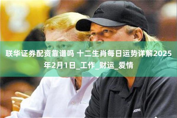 联华证券配资靠谱吗 十二生肖每日运势详解2025年2月1日_工作_财运_爱情