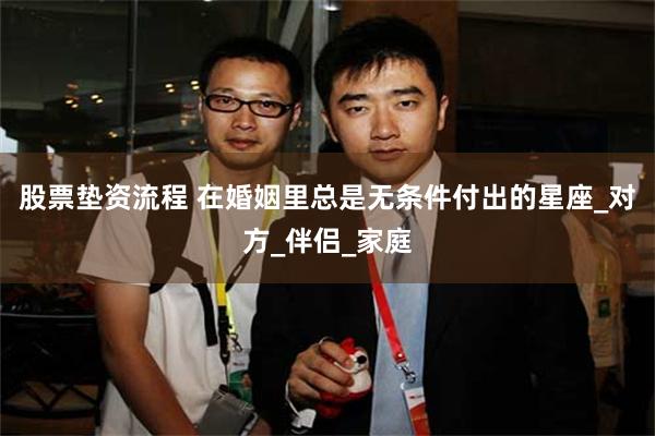 股票垫资流程 在婚姻里总是无条件付出的星座_对方_伴侣_家庭