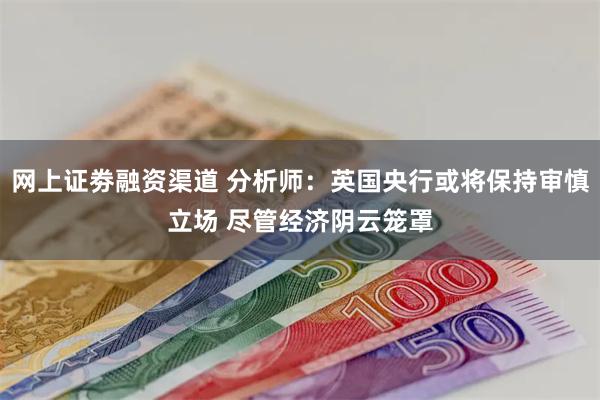网上证劵融资渠道 分析师：英国央行或将保持审慎立场 尽管经济阴云笼罩