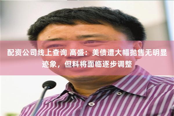 配资公司线上查询 高盛：美债遭大幅抛售无明显迹象，但料将面临逐步调整