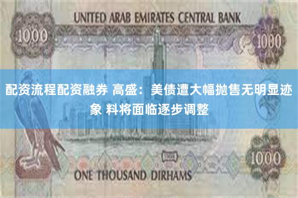 配资流程配资融券 高盛：美债遭大幅抛售无明显迹象 料将面临逐步调整