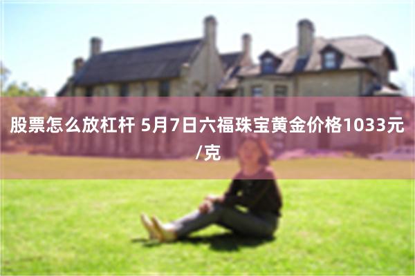 股票怎么放杠杆 5月7日六福珠宝黄金价格1033元/克