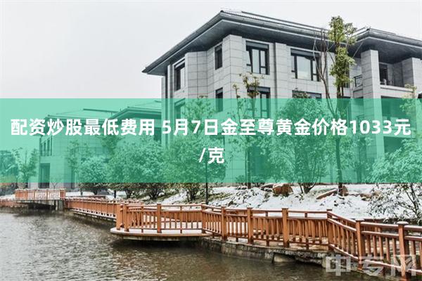 配资炒股最低费用 5月7日金至尊黄金价格1033元/克