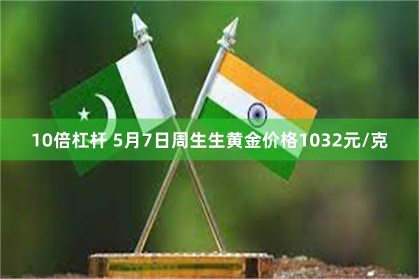 10倍杠杆 5月7日周生生黄金价格1032元/克
