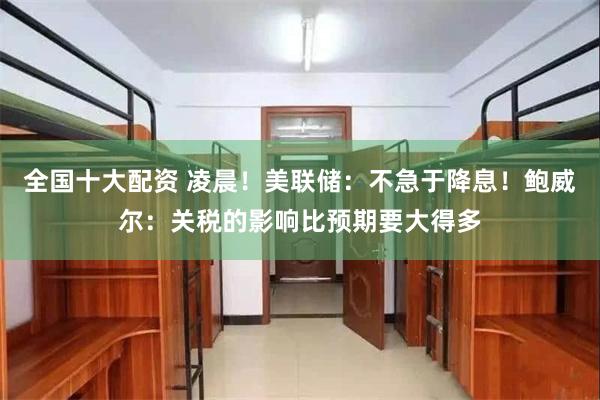 全国十大配资 凌晨！美联储：不急于降息！鲍威尔：关税的影响比预期要大得多