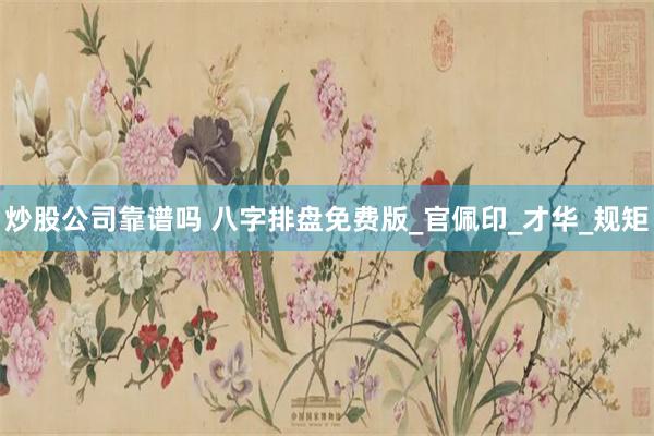 炒股公司靠谱吗 八字排盘免费版_官佩印_才华_规矩
