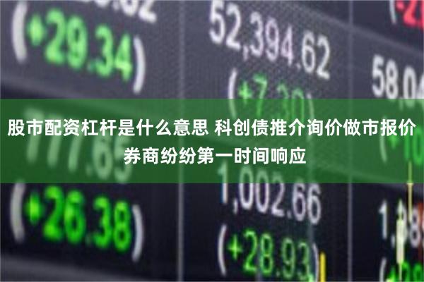 股市配资杠杆是什么意思 科创债推介询价做市报价 券商纷纷第一时间响应