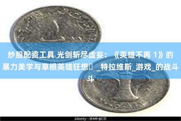 炒股配资工具 光剑斩尽虚妄：《英雄不再 1》的暴力美学与草根英雄狂想​_特拉维斯_游戏_的战斗