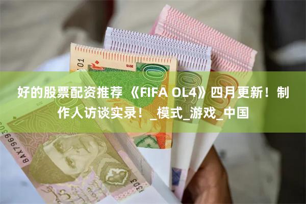 好的股票配资推荐 《FIFA OL4》四月更新！制作人访谈实录！_模式_游戏_中国