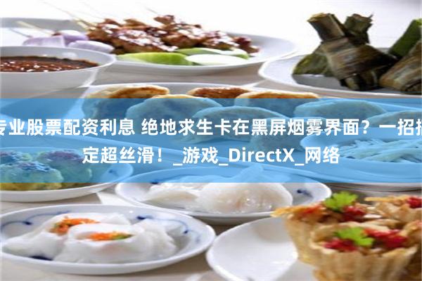 专业股票配资利息 绝地求生卡在黑屏烟雾界面？一招搞定超丝滑！_游戏_DirectX_网络