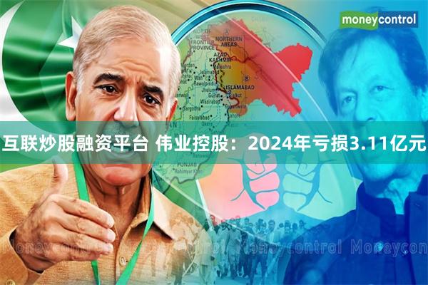 互联炒股融资平台 伟业控股：2024年亏损3.11亿元