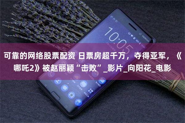 可靠的网络股票配资 日票房超千万，夺得亚军，《哪吒2》被赵丽颖“击败”_影片_向阳花_电影