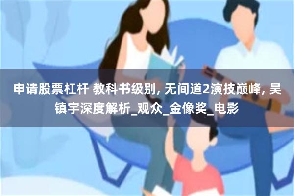 申请股票杠杆 教科书级别, 无间道2演技巅峰, 吴镇宇深度解析_观众_金像奖_电影