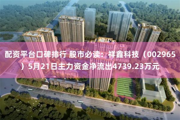 配资平台口碑排行 股市必读：祥鑫科技（002965）5月21日主力资金净流出4739.23万元