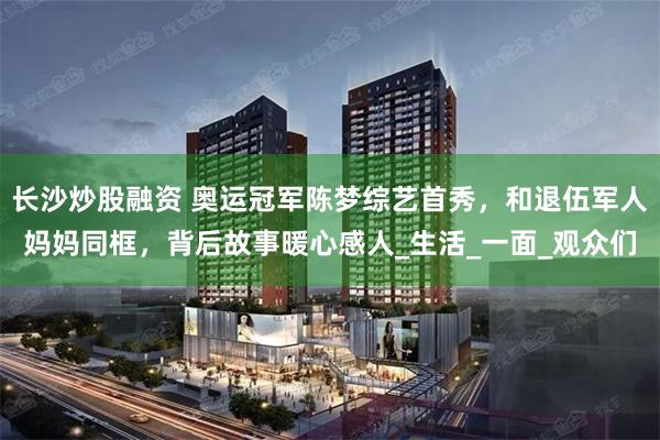 长沙炒股融资 奥运冠军陈梦综艺首秀，和退伍军人妈妈同框，背后故事暖心感人_生活_一面_观众们